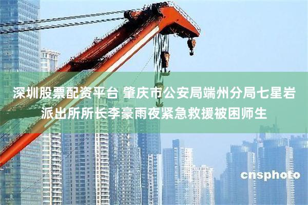 深圳股票配资平台 肇庆市公安局端州分局七星岩派出所所长李豪雨夜紧急救援被困师生