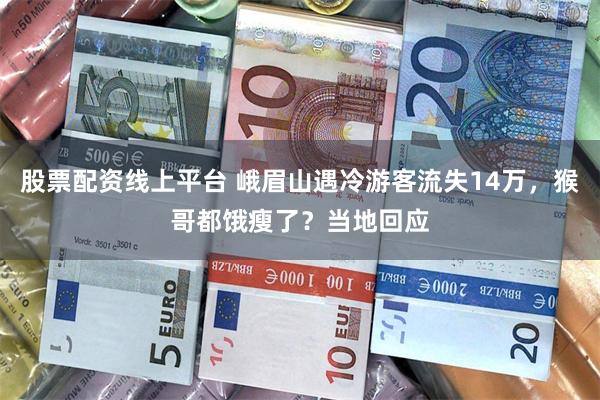 股票配资线上平台 峨眉山遇冷游客流失14万，猴哥都饿瘦了？当地回应