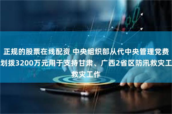 正规的股票在线配资 中央组织部从代中央管理党费中划拨3200万元用于支持甘肃、广西2省区防汛救灾工作