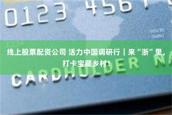 线上股票配资公司 活力中国调研行｜来“浙”里，打卡宝藏乡村！