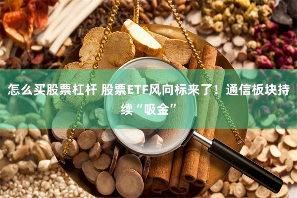 怎么买股票杠杆 股票ETF风向标来了！通信板块持续“吸金”