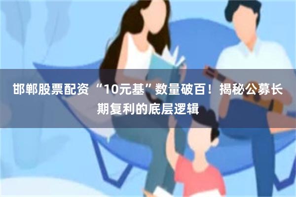 邯郸股票配资 “10元基”数量破百！揭秘公募长期复利的底层逻辑