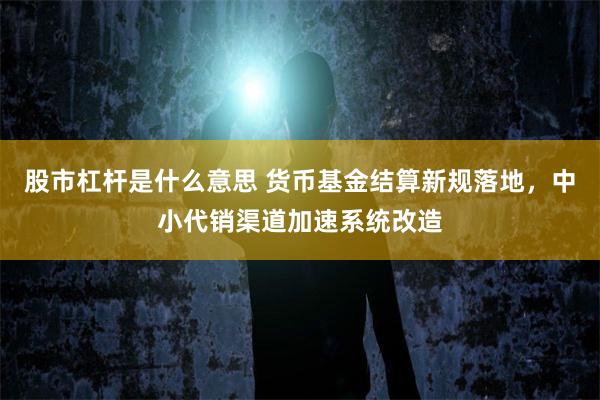 股市杠杆是什么意思 货币基金结算新规落地，中小代销渠道加速系统改造