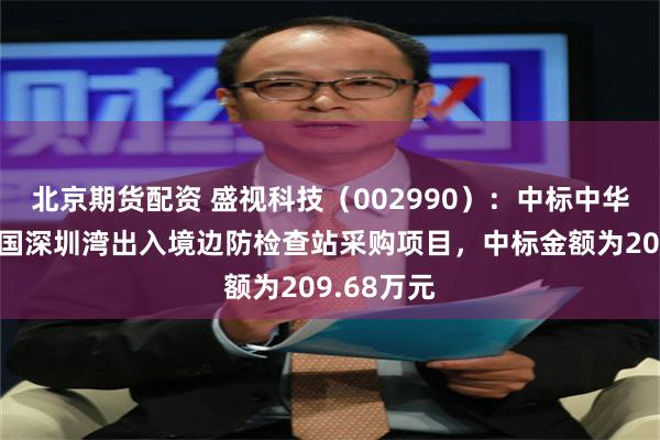 北京期货配资 盛视科技（002990）：中标中华人民共和国深圳湾出入境边防检查站采购项目，中标金额为209.68万元
