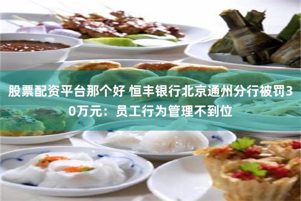 股票配资平台那个好 恒丰银行北京通州分行被罚30万元：员工行为管理不到位