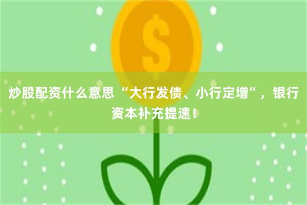 炒股配资什么意思 “大行发债、小行定增”，银行资本补充提速！