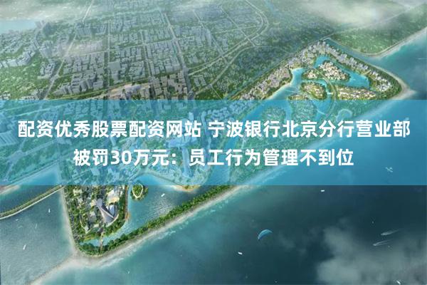 配资优秀股票配资网站 宁波银行北京分行营业部被罚30万元：员工行为管理不到位
