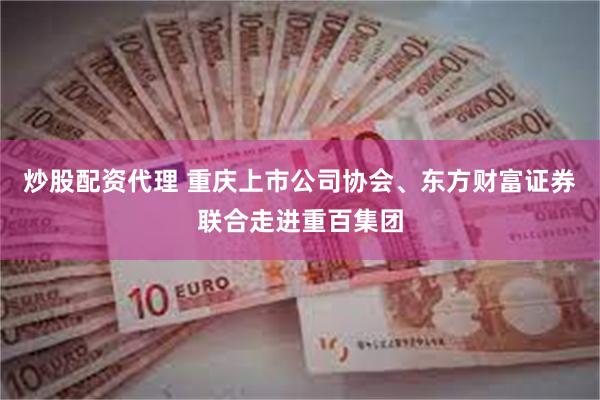 炒股配资代理 重庆上市公司协会、东方财富证券联合走进重百集团