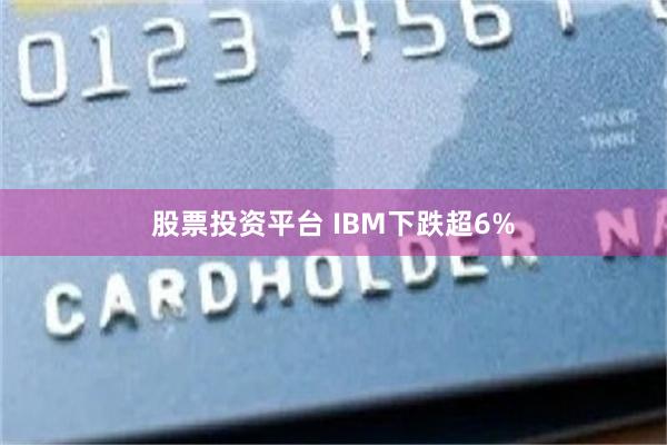 股票投资平台 IBM下跌超6%