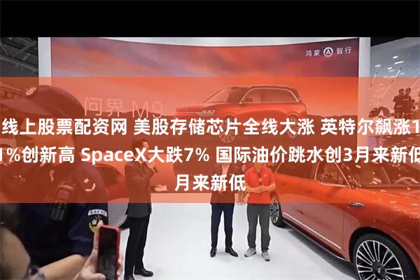 线上股票配资网 美股存储芯片全线大涨 英特尔飙涨11%创新高 SpaceX大跌7% 国际油价跳水创3月来新低