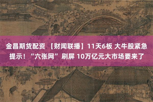 金昌期货配资 【财闻联播】11天6板 大牛股紧急提示！“六张网” 刷屏 10万亿元大市场要来了