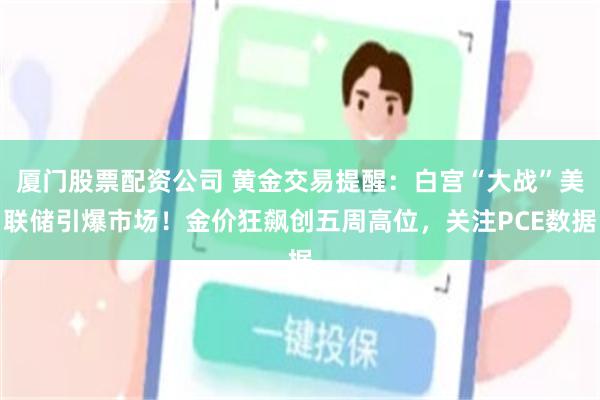 厦门股票配资公司 黄金交易提醒：白宫“大战”美联储引爆市场！金价狂飙创五周高位，关注PCE数据