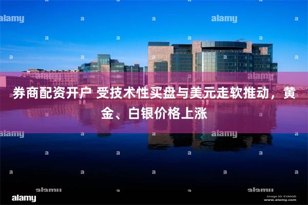券商配资开户 受技术性买盘与美元走软推动，黄金、白银价格上涨