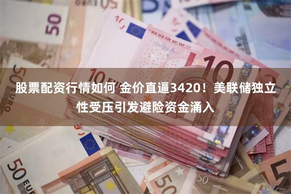 股票配资行情如何 金价直逼3420!美联储独立性受压引发避险资金涌入