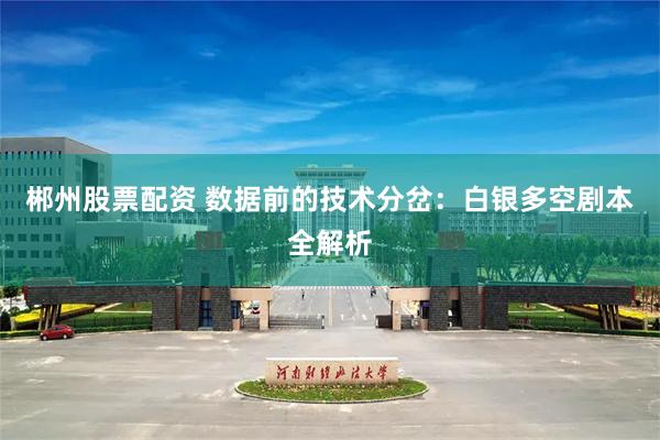 郴州股票配资 数据前的技术分岔：白银多空剧本全解析