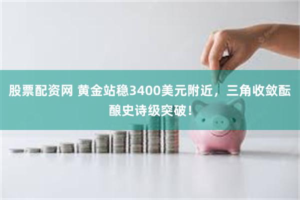 股票配资网 黄金站稳3400美元附近，三角收敛酝酿史诗级突破！