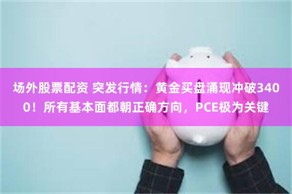 场外股票配资 突发行情：黄金买盘涌现冲破3400！所有基本面都朝正确方向，PCE极为关键