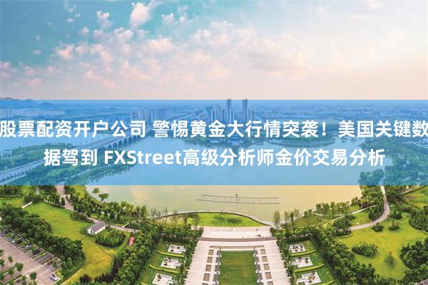 股票配资开户公司 警惕黄金大行情突袭！美国关键数据驾到 FXStreet高级分析师金价交易分析