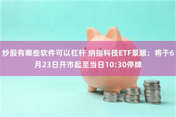 炒股有哪些软件可以杠杆 纳指科技ETF景顺：将于6月23日开市起至当日10:30停牌
