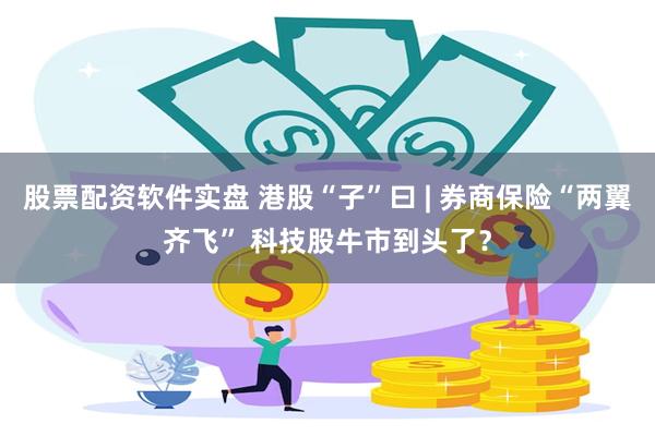 股票配资软件实盘 港股“子”曰 | 券商保险“两翼齐飞” 科技股牛市到头了？