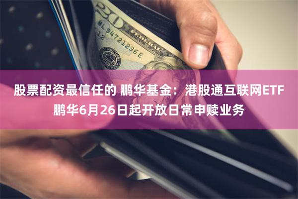股票配资最信任的 鹏华基金：港股通互联网ETF鹏华6月26日起开放日常申赎业务