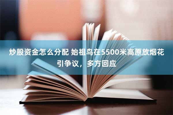 炒股资金怎么分配 始祖鸟在5500米高原放烟花引争议，多方回应