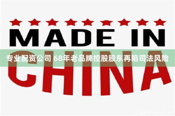 专业配资公司 68年老品牌控股股东再陷司法风险