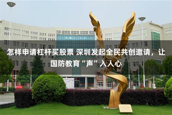 怎样申请杠杆买股票 深圳发起全民共创邀请,让国防教育“声”入人心