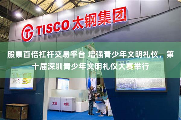 股票百倍杠杆交易平台 增强青少年文明礼仪，第十届深圳青少年文明礼仪大赛举行