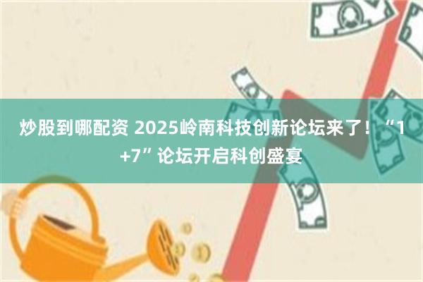 炒股到哪配资 2025岭南科技创新论坛来了！“1+7”论坛开启科创盛宴