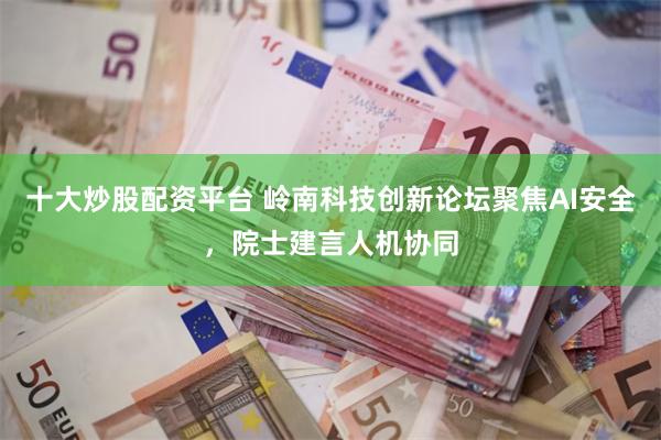 十大炒股配资平台 岭南科技创新论坛聚焦AI安全，院士建言人机协同