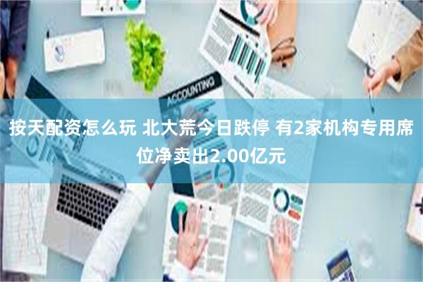 按天配资怎么玩 北大荒今日跌停 有2家机构专用席位净卖出2.00亿元