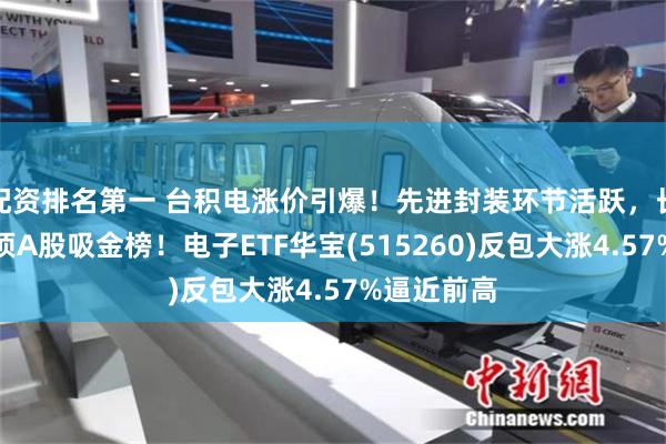 配资排名第一 台积电涨价引爆！先进封装环节活跃，长电科技登顶A股吸金榜！电子ETF华宝(515260)反包大涨4.57%逼近前高