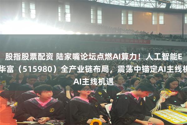 股指股票配资 陆家嘴论坛点燃AI算力！人工智能ETF华富（515980）全产业链布局，震荡中锚定AI主线机遇