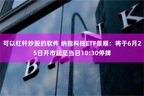 可以杠杆炒股的软件 纳指科技ETF景顺：将于6月25日开市起至当日10:30停牌