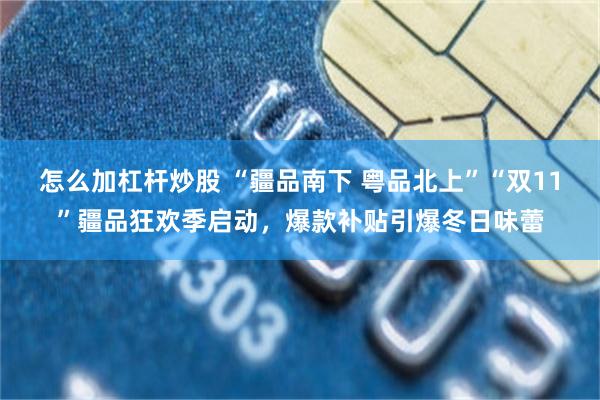 怎么加杠杆炒股 “疆品南下 粤品北上”“双11”疆品狂欢季启动，爆款补贴引爆冬日味蕾