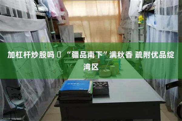 加杠杆炒股吗 ​“疆品南下”满秋香 疏附优品绽湾区