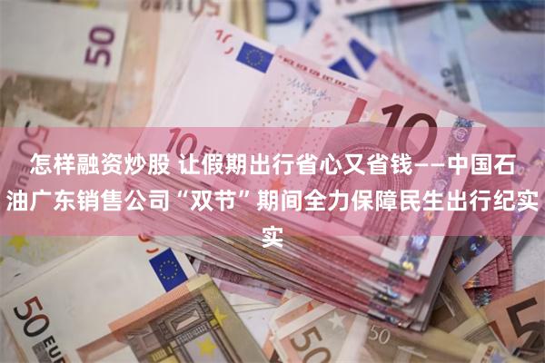 怎样融资炒股 让假期出行省心又省钱——中国石油广东销售公司“双节”期间全力保障民生出行纪实