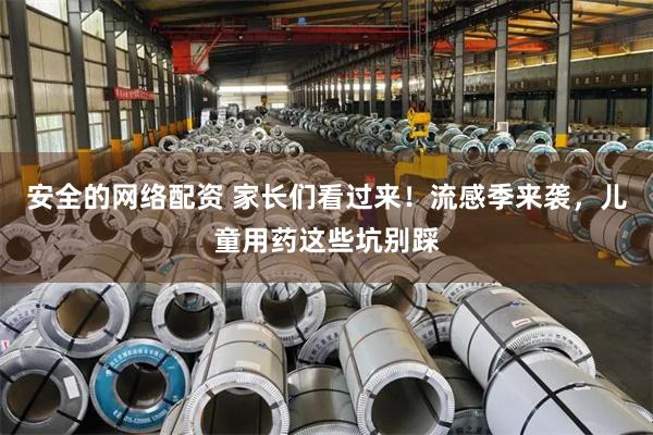 安全的网络配资 家长们看过来！流感季来袭，儿童用药这些坑别踩