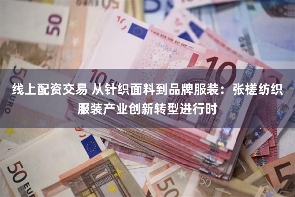线上配资交易 从针织面料到品牌服装：张槎纺织服装产业创新转型进行时