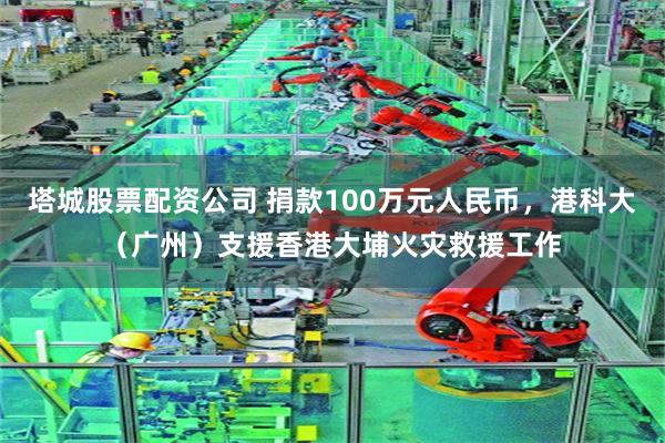 塔城股票配资公司 捐款100万元人民币，港科大（广州）支援香港大埔火灾救援工作