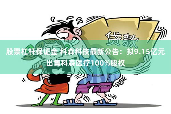 股票杠杆保证金 科森科技最新公告：拟9.15亿元出售科森医疗100%股权