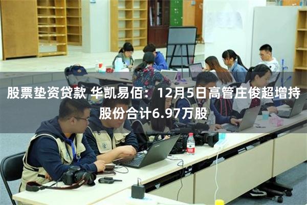 股票垫资贷款 华凯易佰：12月5日高管庄俊超增持股份合计6.97万股