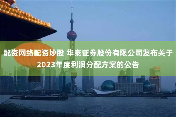 配资网络配资炒股 华泰证券股份有限公司发布关于2023年度利润分配方案的公告