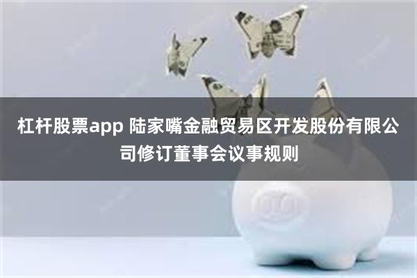 杠杆股票app 陆家嘴金融贸易区开发股份有限公司修订董事会议事规则