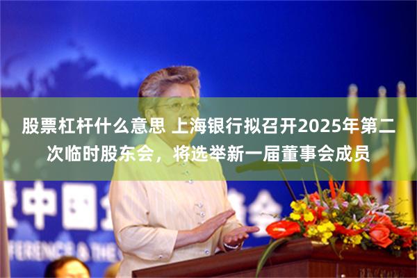 股票杠杆什么意思 上海银行拟召开2025年第二次临时股东会，将选举新一届董事会成员