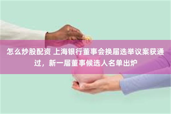 怎么炒股配资 上海银行董事会换届选举议案获通过，新一届董事候选人名单出炉