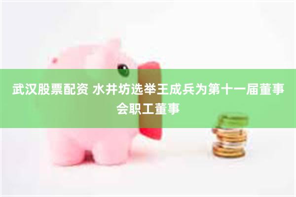 武汉股票配资 水井坊选举王成兵为第十一届董事会职工董事