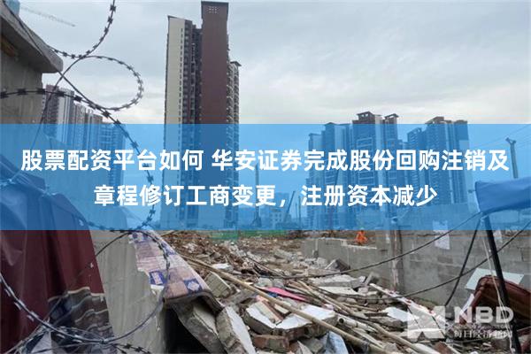 股票配资平台如何 华安证券完成股份回购注销及章程修订工商变更，注册资本减少