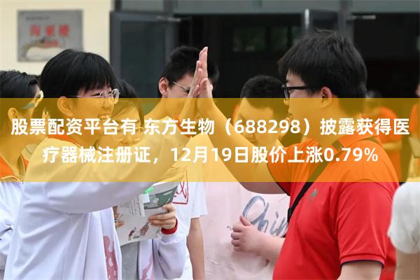 股票配资平台有 东方生物（688298）披露获得医疗器械注册证，12月19日股价上涨0.79%